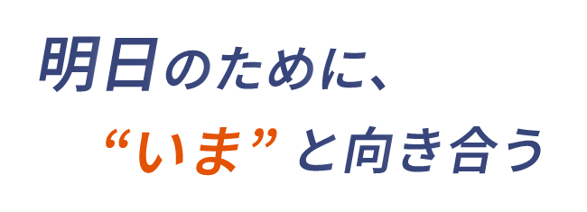 明日のために、”いま”と向き合う